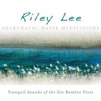 Riley Lee - Shakuhachi Water Meditations: Tranquil Sounds of the Zen Bamboo Flute