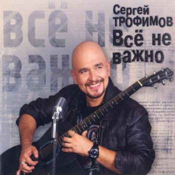 Сергей Трофимов - Все не важно (Digipack) 2010
