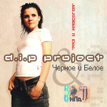 D.I.P Project & Чёрное И Белое - Раз И Навсегда 2006