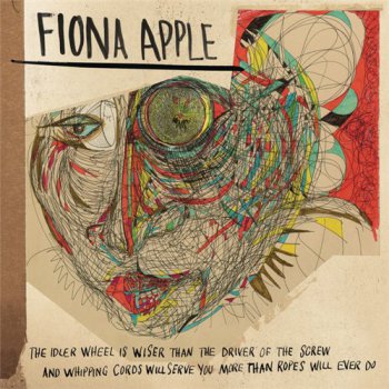 Fiona Apple - The Idler Wheel Is Wiser Than The Driver Of The Screw & Whipping Cords Will Serve You More Than Ropes Will Ever Do (2012)